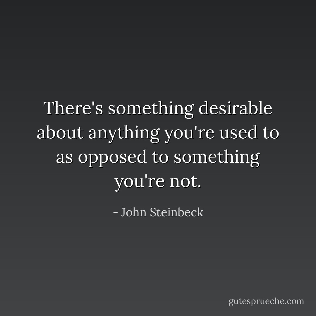 There's something desirable about anything you're used to as opposed to something you're not. - John Steinbeck