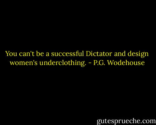 You can't be a successful Dictator and design women's underclothing. - P.G. Wodehouse