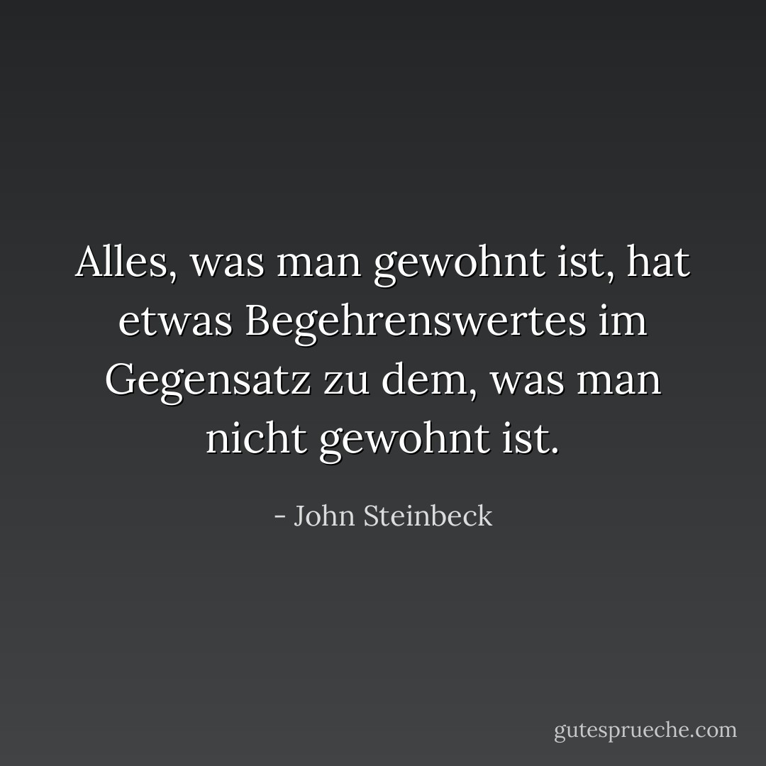 Alles, was man gewohnt ist, hat etwas Begehrenswertes im Gegensatz zu dem, was man nicht gewohnt ist. - John Steinbeck<
