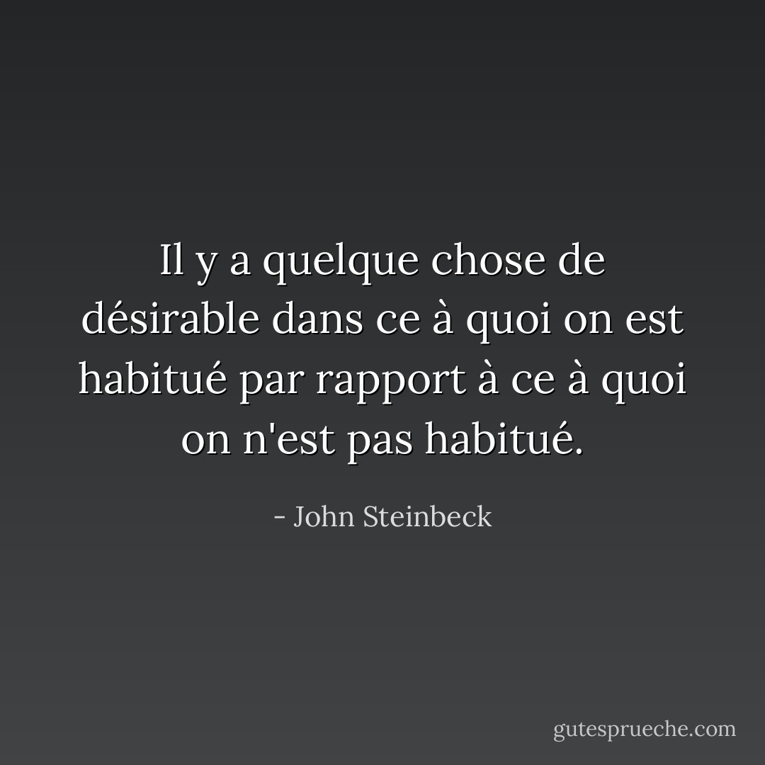 Il y a quelque chose de désirable dans ce à quoi on est habitué par rapport à ce à quoi on n'est pas habitué. - John Steinbeck