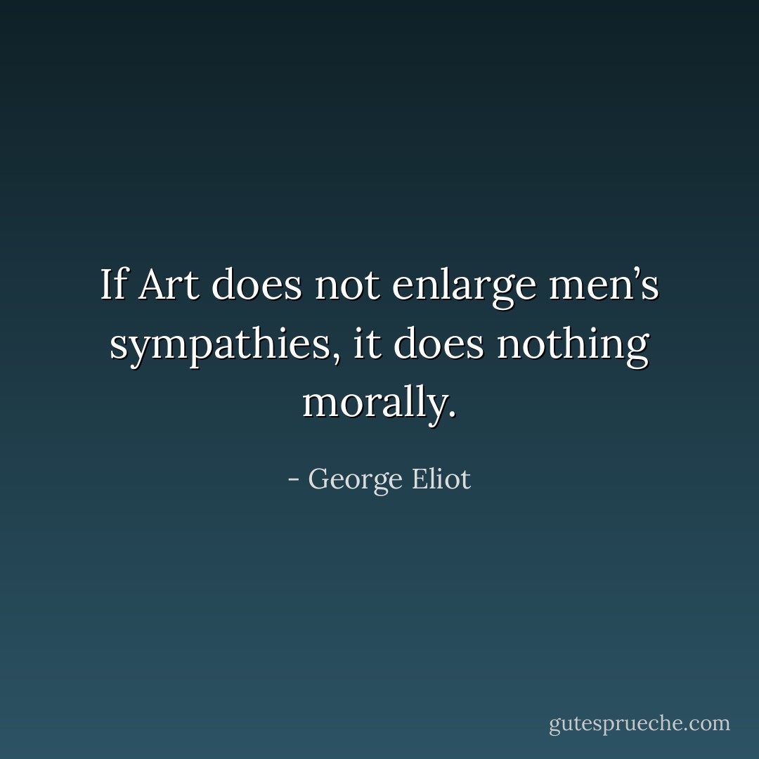 If Art does not enlarge men’s sympathies, it does nothing morally. - George Eliot