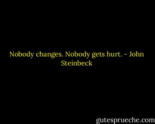Nobody changes. Nobody gets hurt. - John Steinbeck