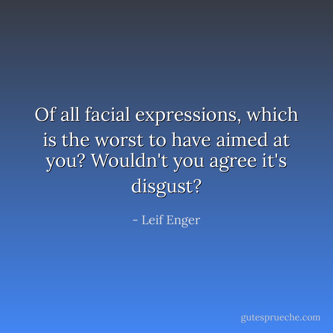 Of all facial expressions, which is the worst to have aimed at you? Wouldn't you agree it's disgust? - Leif Enger