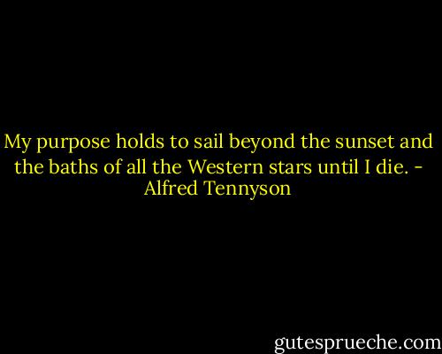 My purpose holds to sail beyond the sunset and the baths of all the Western stars until I die. - Alfred Tennyson