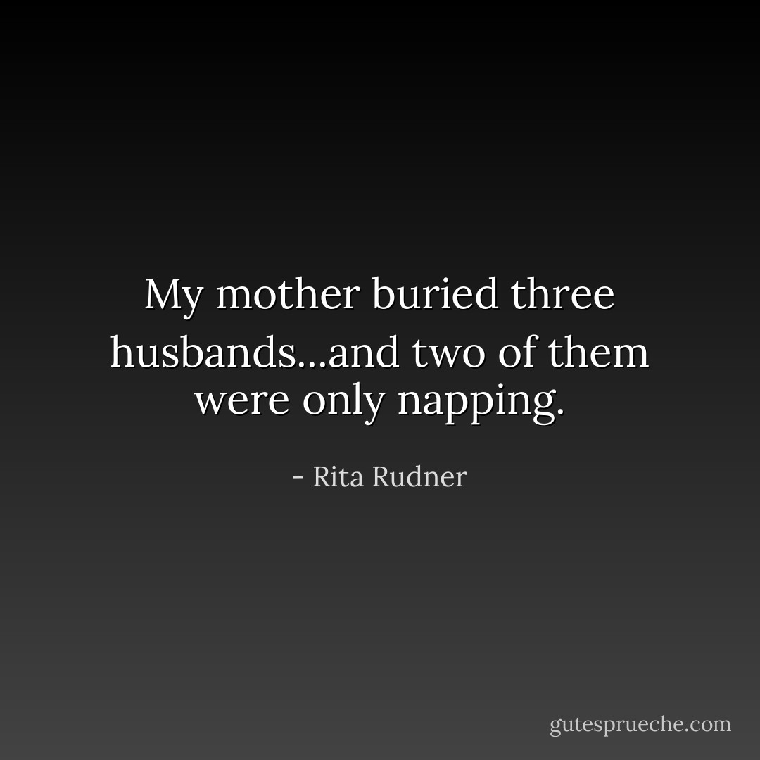 My mother buried three husbands...and two of them were only napping. - Rita Rudner