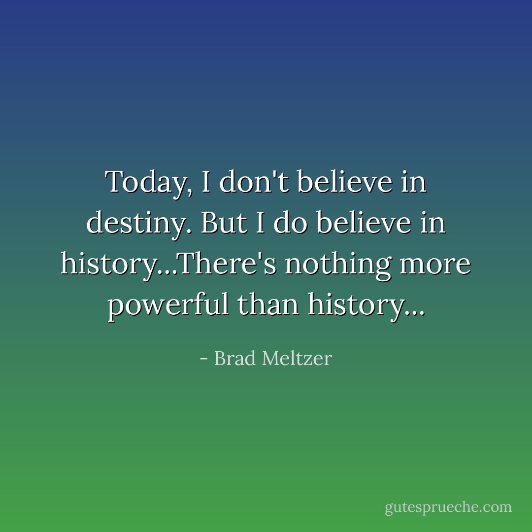 Today, I don't believe in destiny. But I do believe in history...There's nothing more powerful than history... - Brad Meltzer