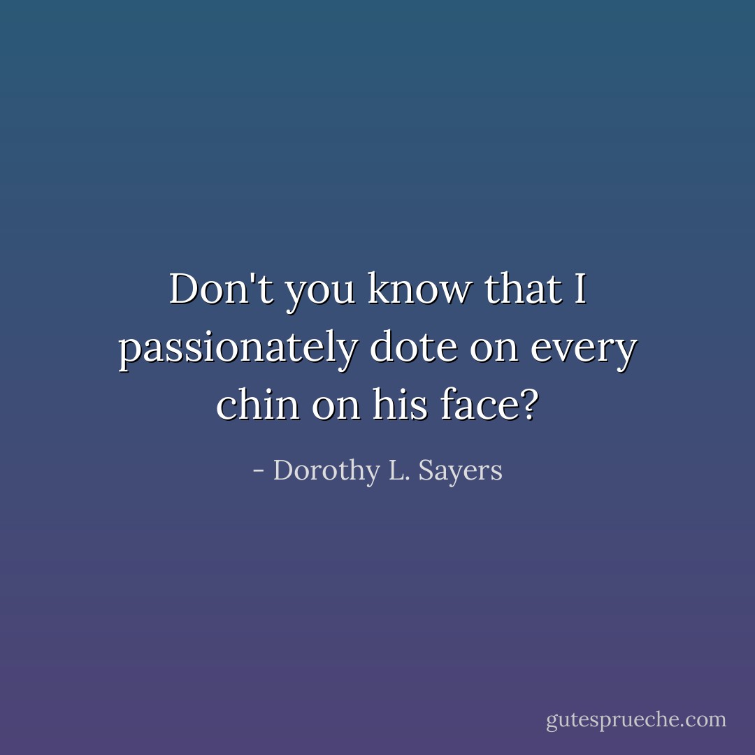 Don't you know that I passionately dote on every chin on his face? - Dorothy L. Sayers