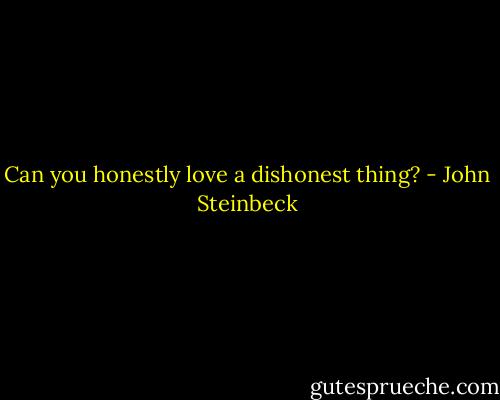 Can you honestly love a dishonest thing? - John Steinbeck