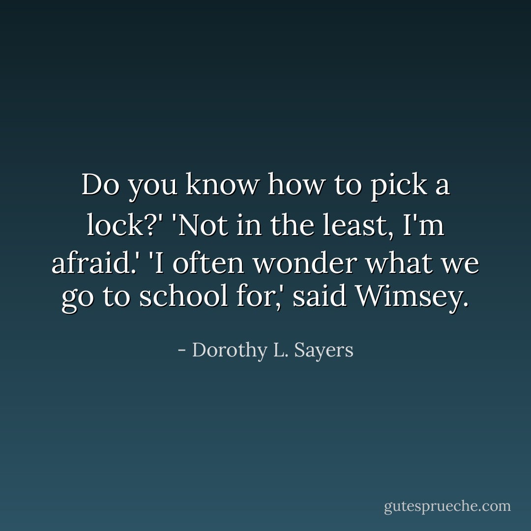 Do you know how to pick a lock?'<br />'Not in the least, I'm afraid.'<br />'I often wonder what we go to school for,' said Wimsey. - Dorothy L. Sayers