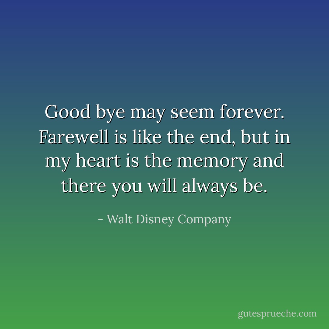 Good bye may seem forever. Farewell is like the end, but in my heart is the memory and there you will always be. - Walt Disney Company