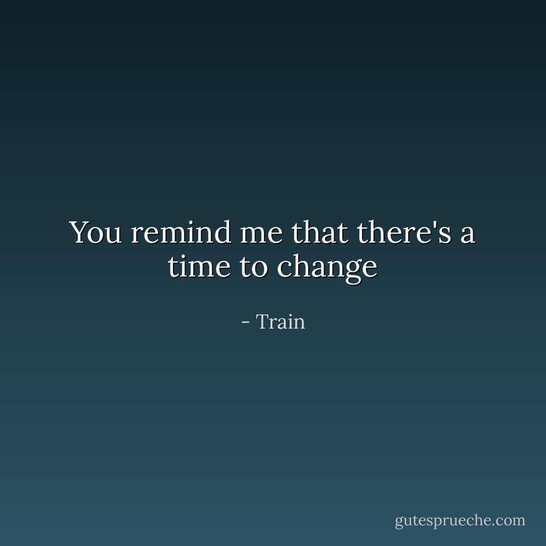 You remind me that there's a time to change - Train