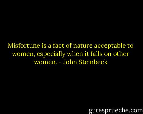 Misfortune is a fact of nature acceptable to women, especially when it falls on other women. - John Steinbeck