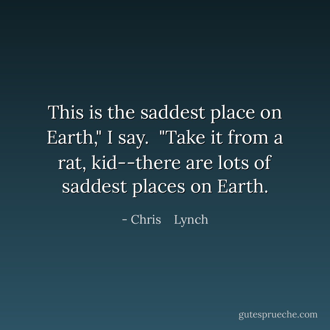 This is the saddest place on Earth," I say.<br /><br />"Take it from a rat, kid--there are lots of saddest places on Earth. - Chris    Lynch