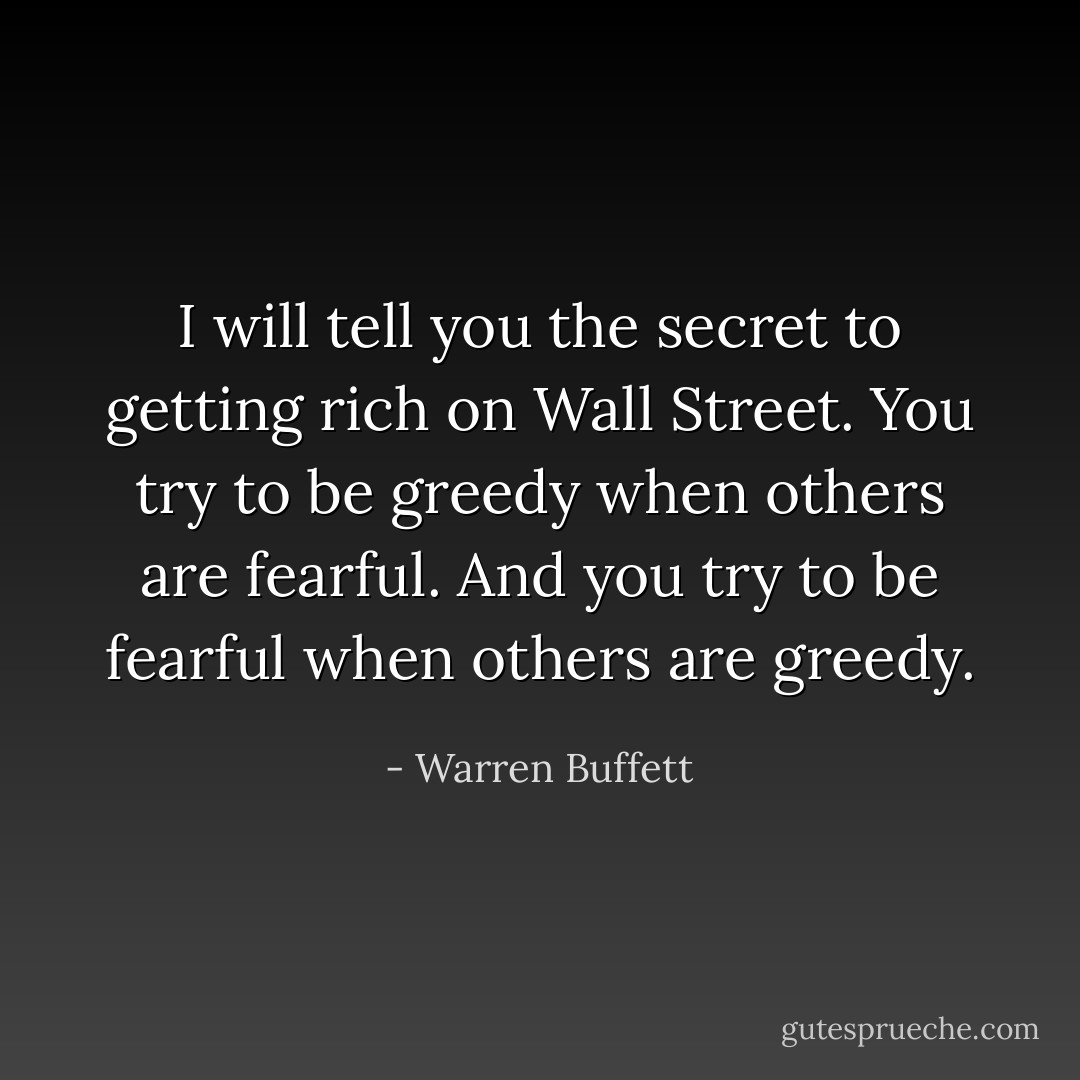 I will tell you the secret to getting rich on Wall Street. You try to be greedy when others are fearful. And you try to be fearful when others are greedy. - Warren Buffett