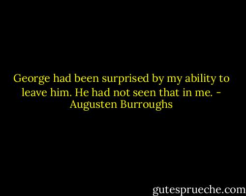 George had been surprised by my ability to leave him. He had not seen that in me. - Augusten Burroughs