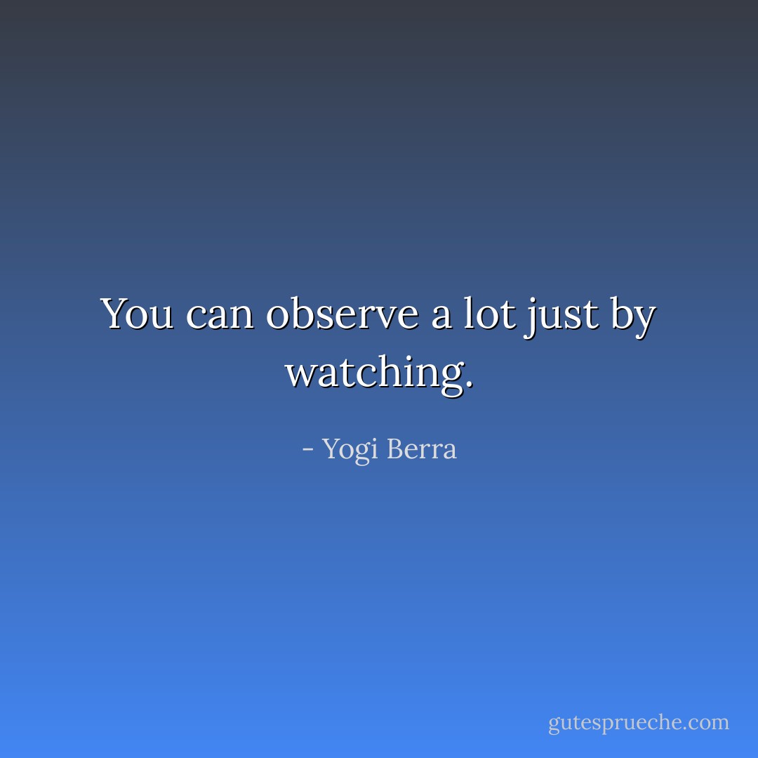 You can observe a lot just by watching. - Yogi Berra