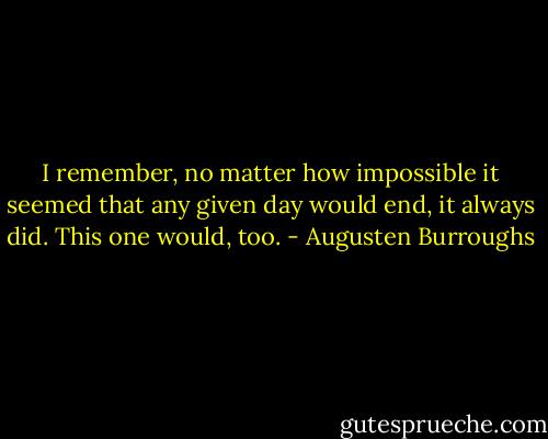 I remember, no matter how impossible it seemed that any given day would end, it always did. This one would, too. - Augusten Burroughs