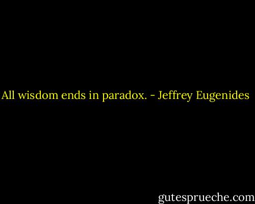 All wisdom ends in paradox. - Jeffrey Eugenides