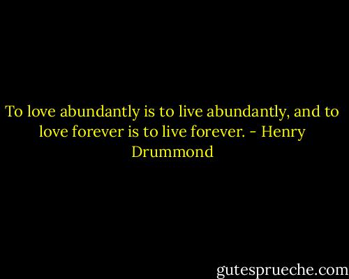 To love abundantly is to live abundantly, and to love forever is to live forever. - Henry Drummond