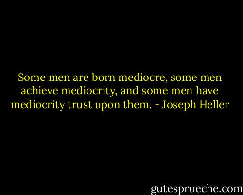 Some men are born mediocre, some men achieve mediocrity, and some men have mediocrity trust upon them. - Joseph Heller