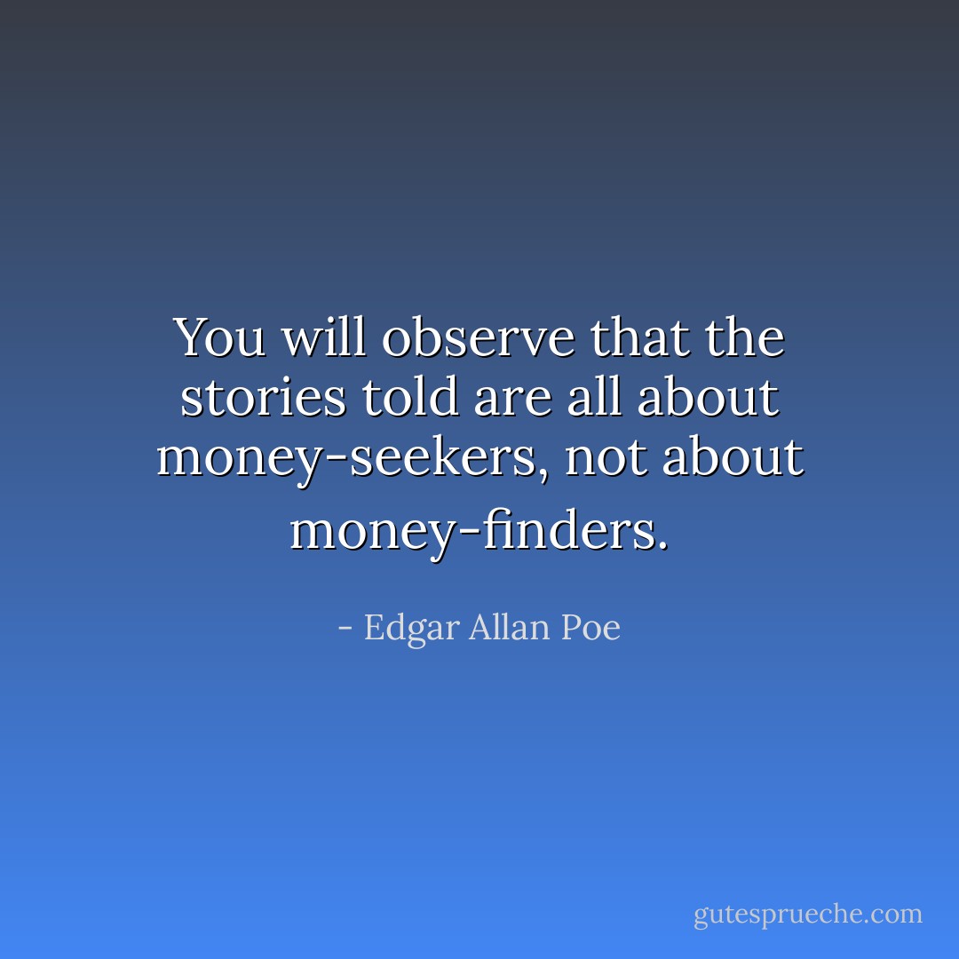 You will observe that the stories told are all about money-seekers, not about money-finders. - Edgar Allan Poe
