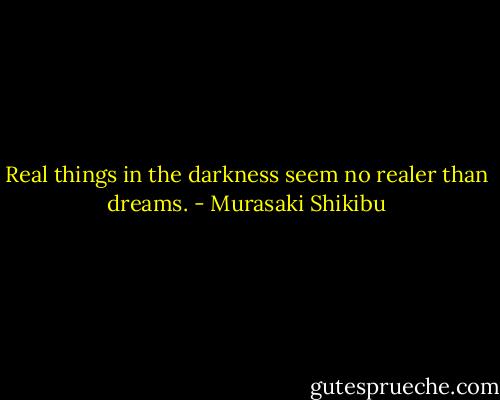 Real things in the darkness seem no realer than dreams. - Murasaki Shikibu