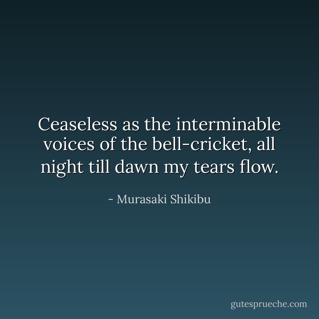 Ceaseless as the interminable voices of the bell-cricket, all night till dawn my tears flow. - Murasaki Shikibu