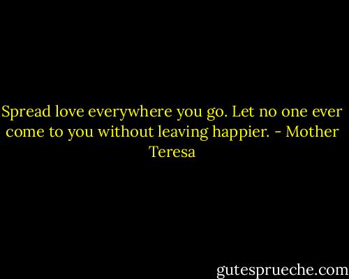 Spread love everywhere you go. Let no one ever come to you without leaving happier. - Mother Teresa