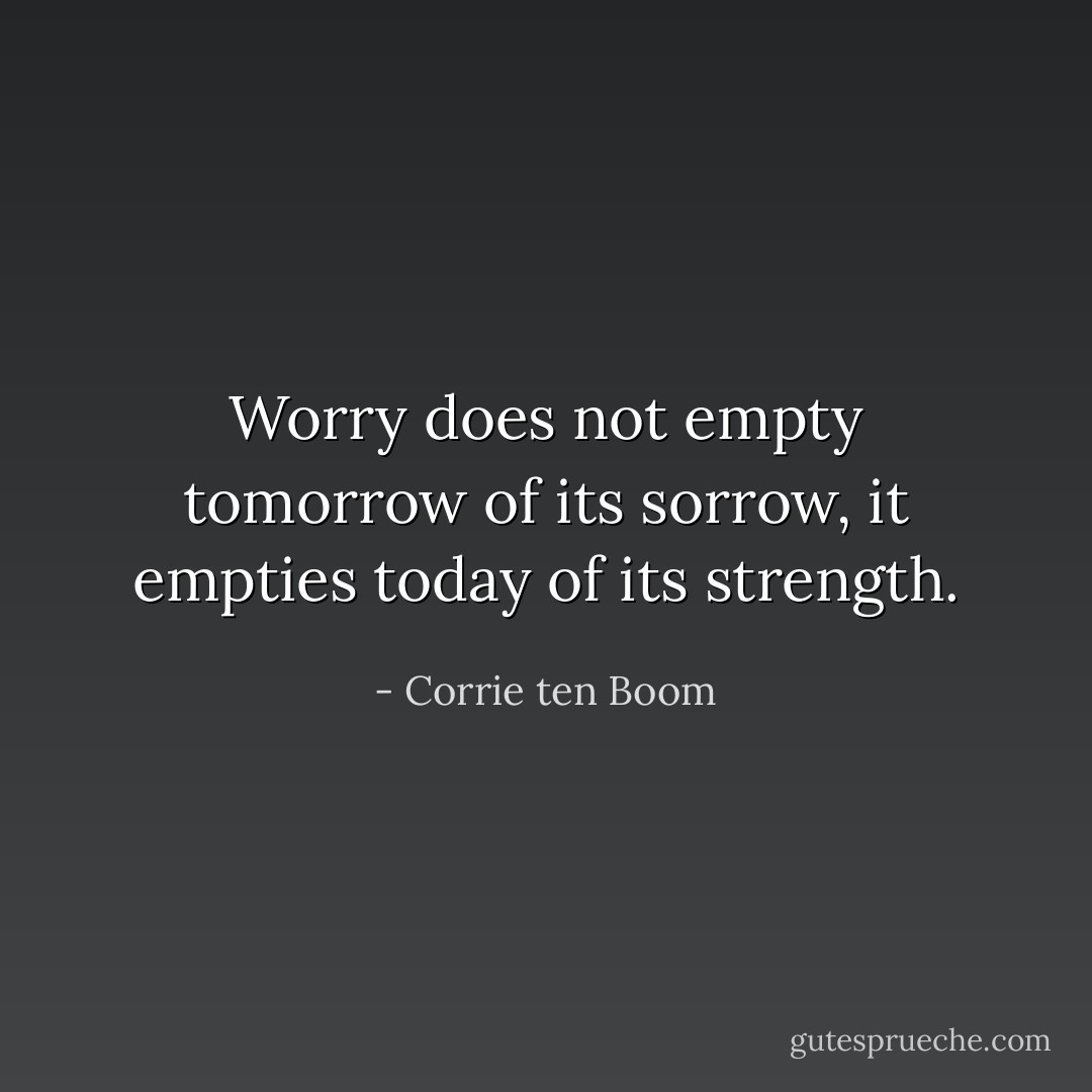 Worry does not empty tomorrow of its sorrow, it empties today of its strength. - Corrie ten Boom