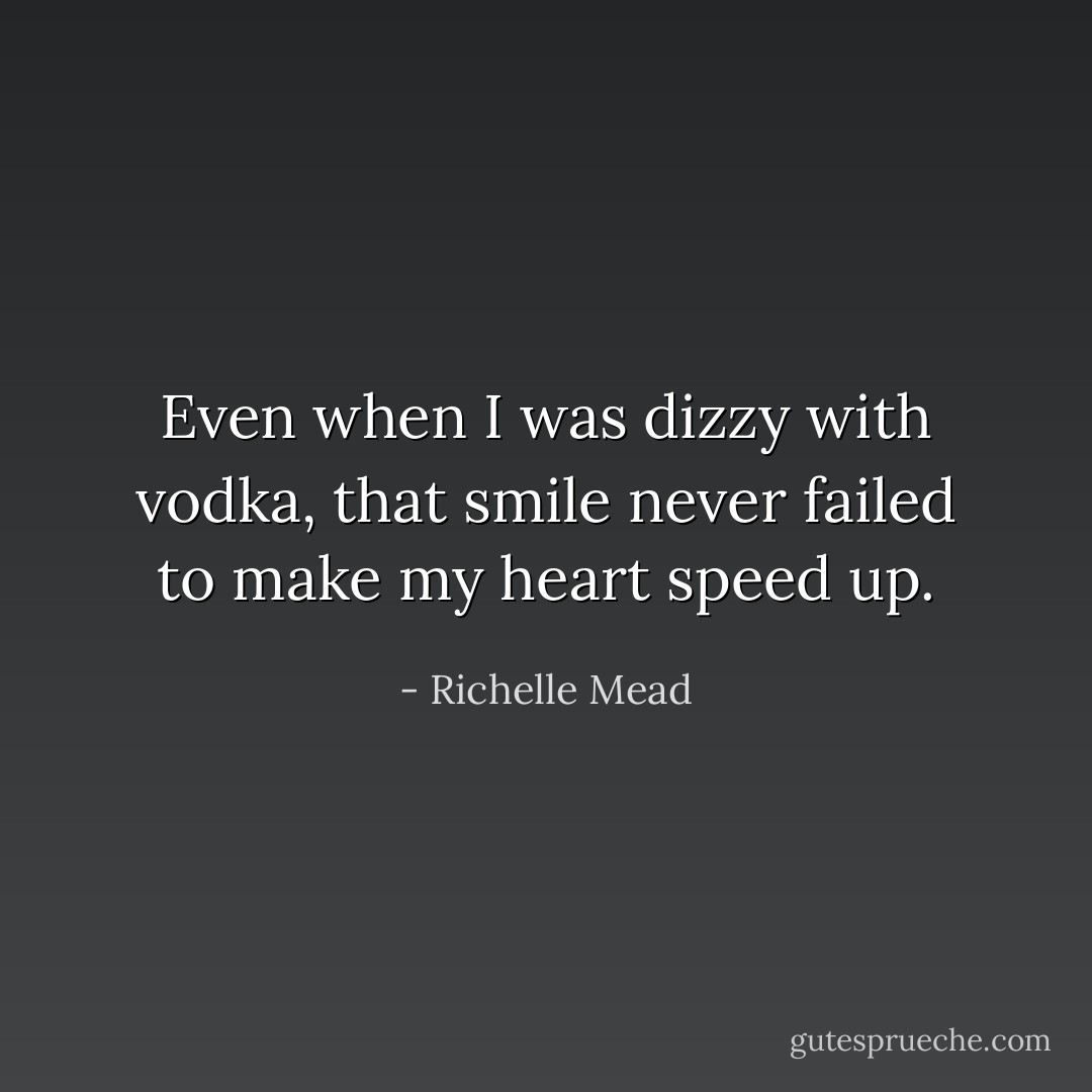 Even when I was dizzy with vodka, that smile never failed to make my heart speed up. - Richelle Mead