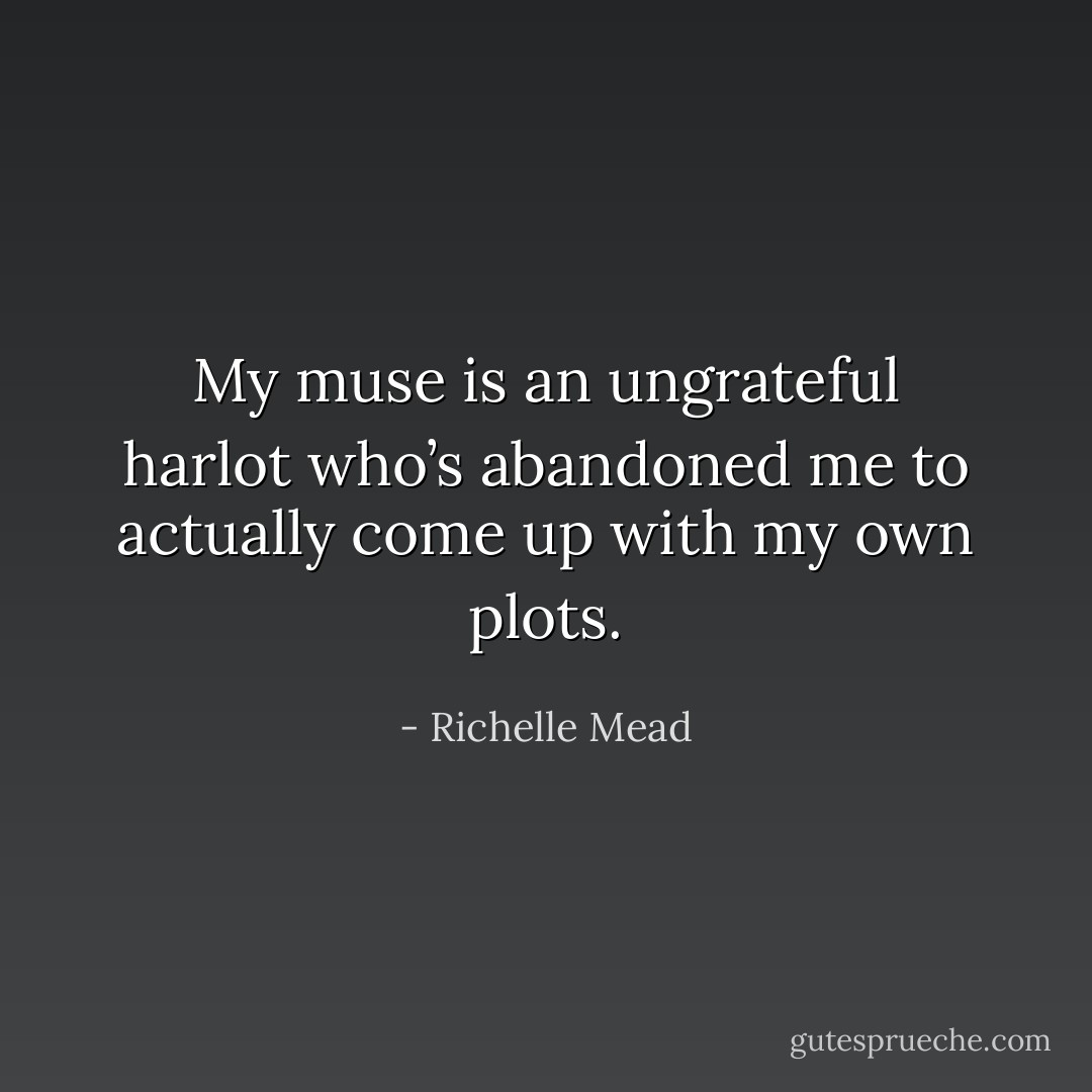 My muse is an ungrateful harlot who’s abandoned me to actually come up with my own plots. - Richelle Mead