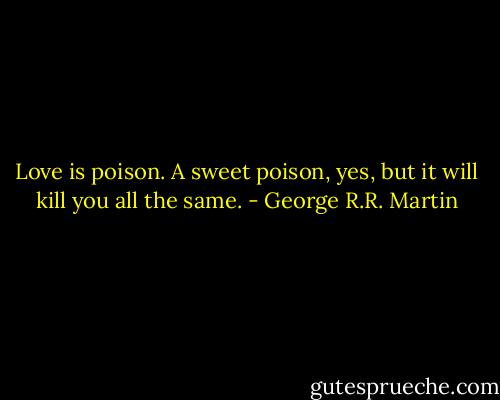 Love is poison. A sweet poison, yes, but it will kill you all the same. - George R.R. Martin