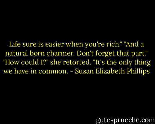 Life sure is easier when you're rich."<br />"And a natural born charmer. Don't forget that part."<br />"How could I?" she retorted. "It's the only thing we have in common. - Susan Elizabeth Phillips