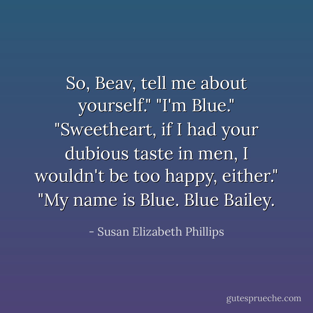 So, Beav, tell me about yourself."<br />"I'm Blue."<br />"Sweetheart, if I had your dubious taste in men, I wouldn't be too happy, either."<br />"My name is Blue. Blue Bailey. - Susan Elizabeth Phillips