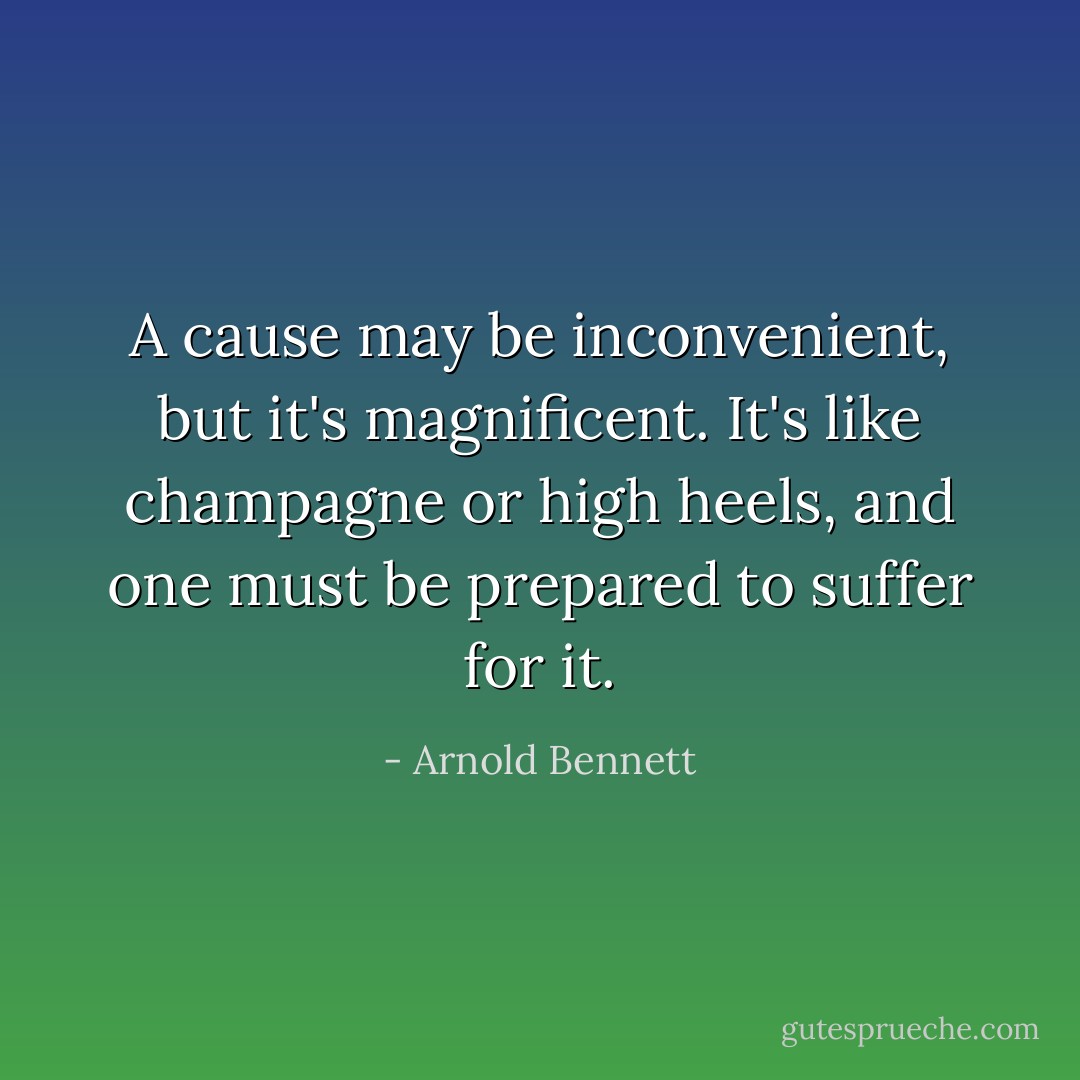 A cause may be inconvenient, but it's magnificent. It's like champagne or high heels, and one must be prepared to suffer for it. - Arnold Bennett