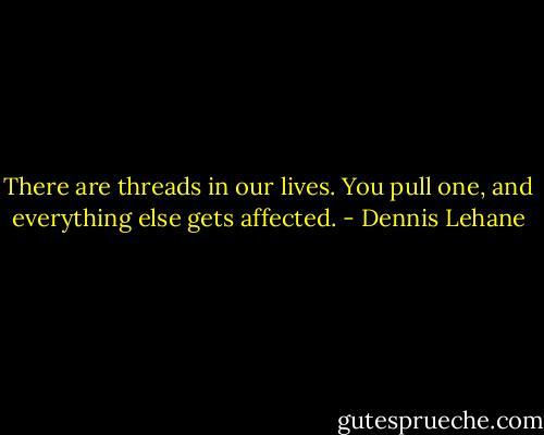There are threads in our lives. You pull one, and everything else gets affected. - Dennis Lehane