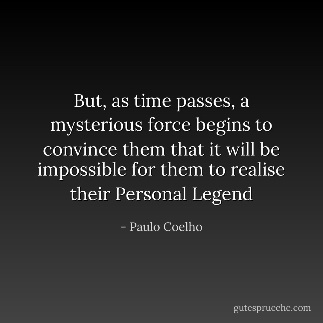 But, as time passes, a mysterious force begins to convince them that it will be impossible for them to realise their Personal Legend - Paulo Coelho