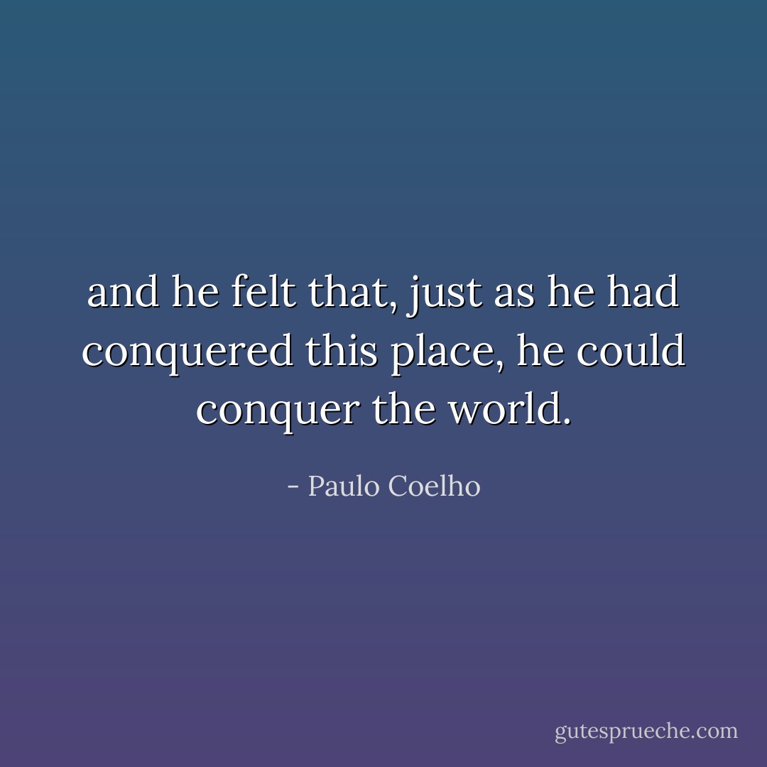 and he felt that, just as he had conquered this place, he could conquer the world. - Paulo Coelho