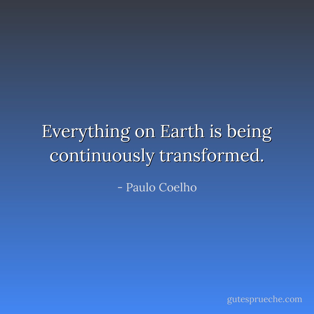 Everything on Earth is being continuously transformed. - Paulo Coelho