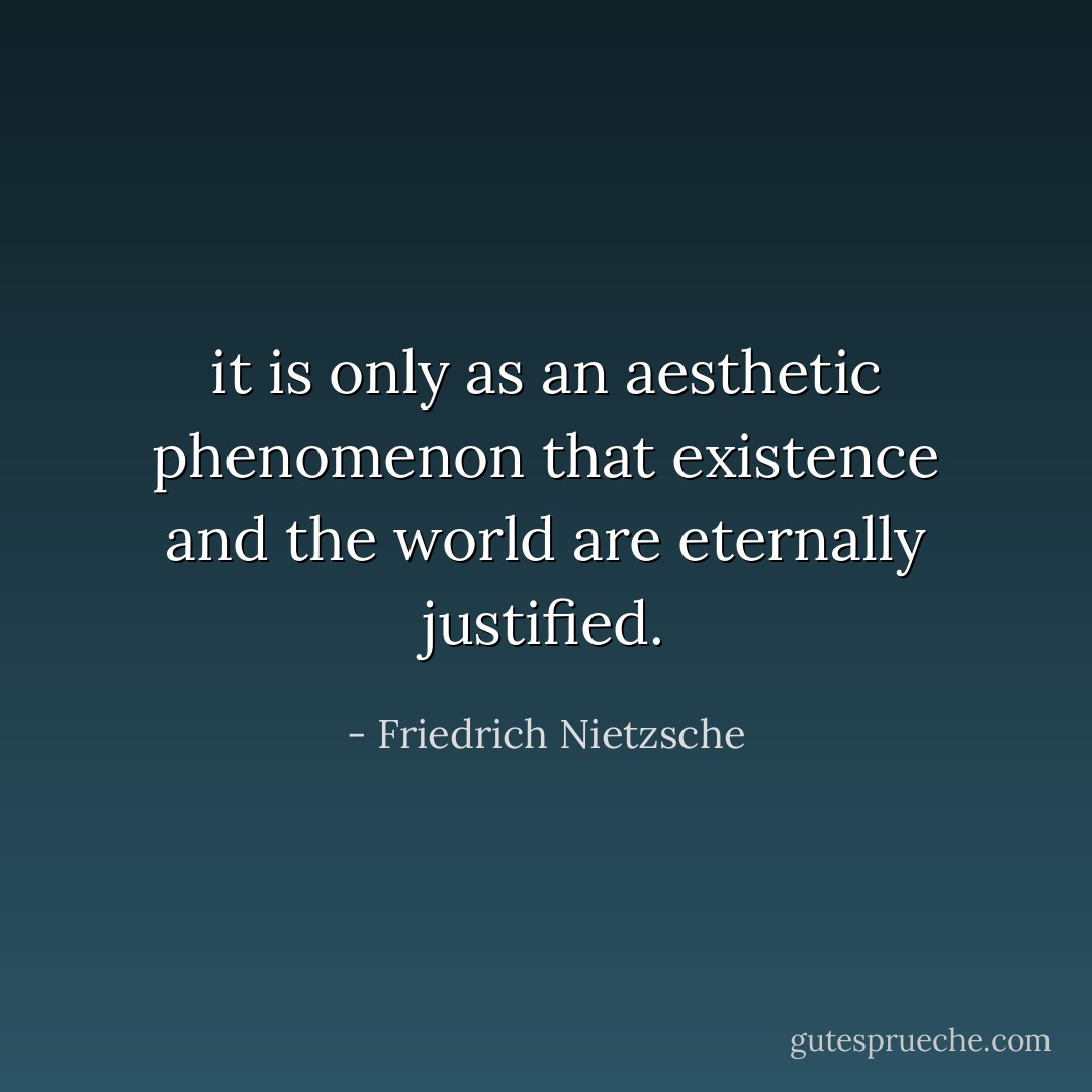 it is only as an <i>aesthetic phenomenon</i> that existence and the world are eternally <i>justified</i>. - Friedrich Nietzsche