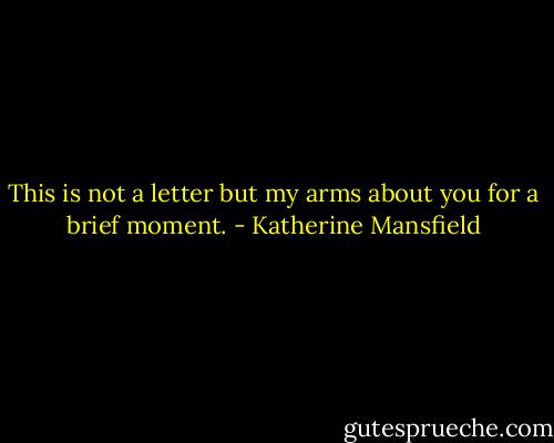 This is not a letter but my arms about you for a brief moment. - Katherine Mansfield