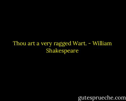 Thou art a very ragged Wart. - William Shakespeare