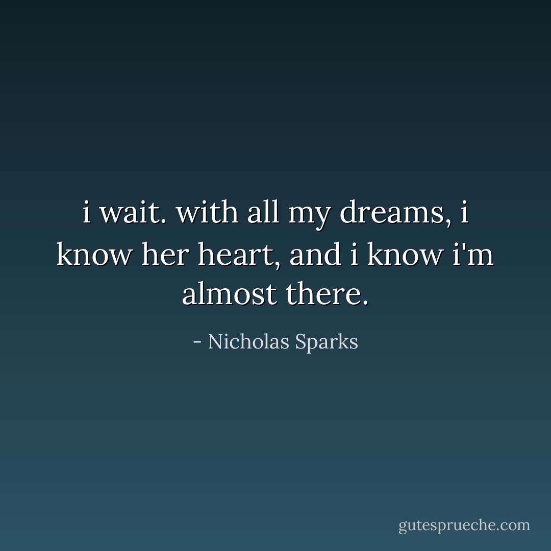 i wait. with all my dreams, i know her heart, and i know i'm almost there. - Nicholas Sparks