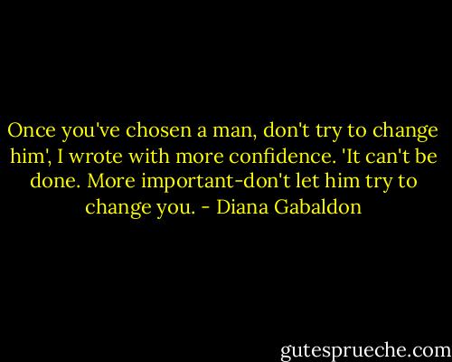 Once you've chosen a man, don't try to change him', I wrote with more confidence. 'It can't be done. More important-don't let him try to change you. - Diana Gabaldon