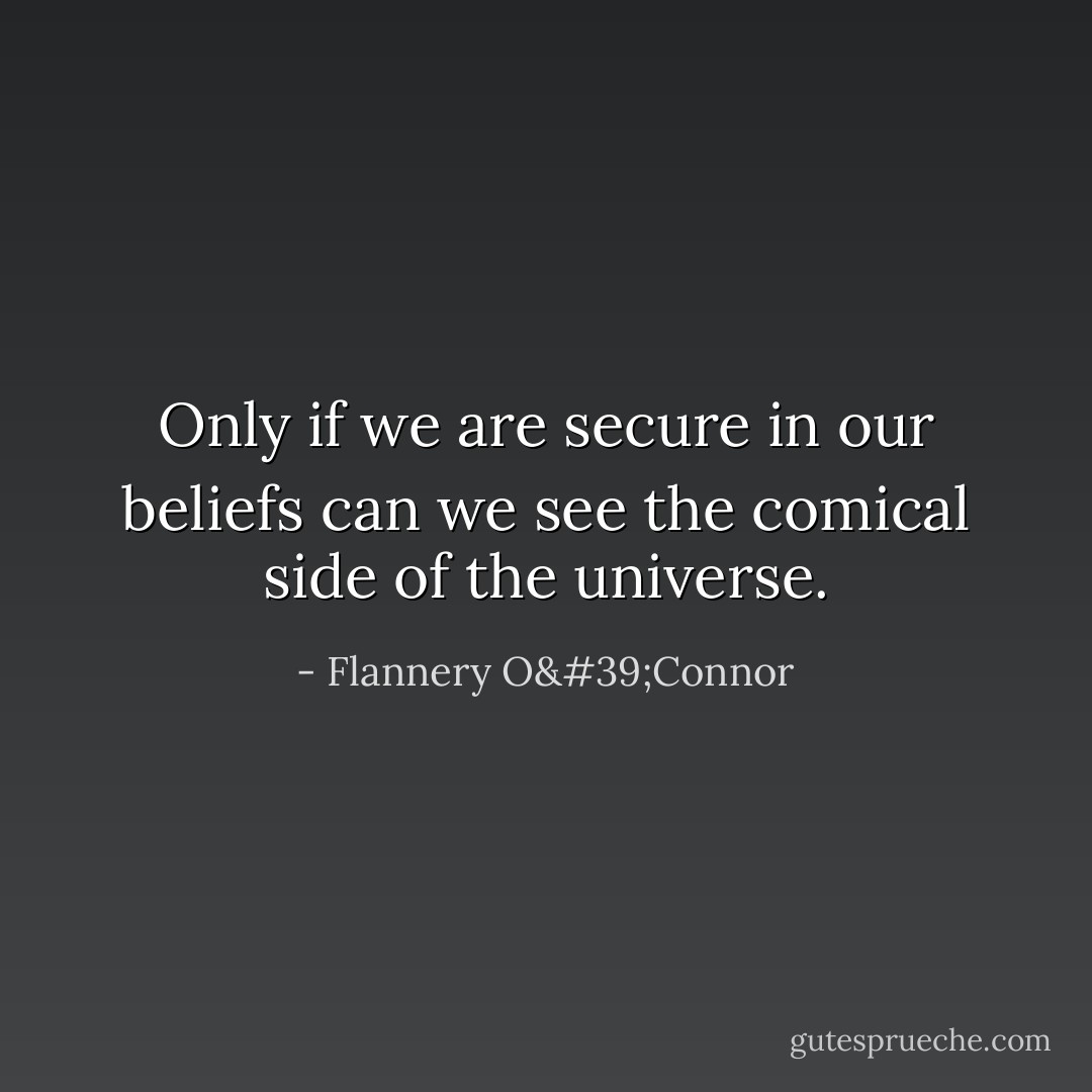 Only if we are secure in our beliefs can we see the comical side of the universe. - Flannery O'Connor