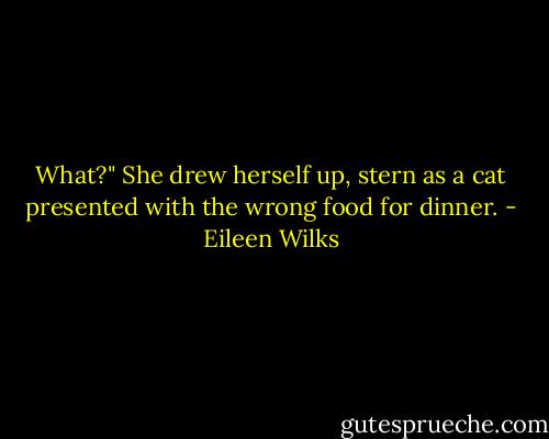 What?" She drew herself up, stern as a cat presented with the wrong food for dinner. - Eileen Wilks