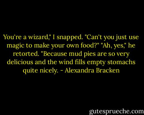 You're a wizard," I snapped. "Can't you just use magic to make your own food?"<br />"Ah, yes," he retorted. "Because mud pies are so very delicious and the wind fills empty stomachs quite nicely. - Alexandra Bracken