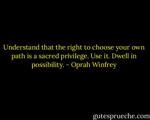 Understand that the right to choose your own path is a sacred privilege. Use it. Dwell in possibility. - Oprah Winfrey
