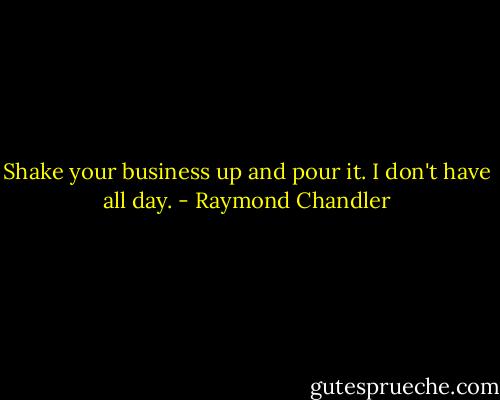 Shake your business up and pour it. I don't have all day. - Raymond Chandler