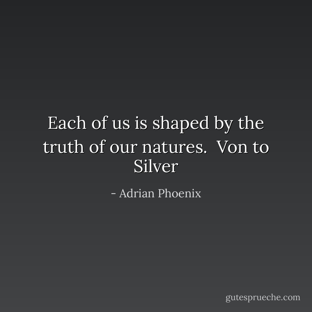 Each of us is shaped by the truth of our natures.<br /><br />Von to Silver - Adrian Phoenix